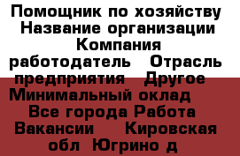 Помощник по хозяйству › Название организации ­ Компания-работодатель › Отрасль предприятия ­ Другое › Минимальный оклад ­ 1 - Все города Работа » Вакансии   . Кировская обл.,Югрино д.